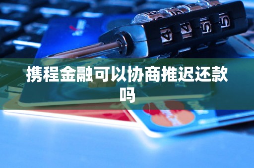 携程金融可以协商推迟还款吗 携程金融可以协商推迟还款吗