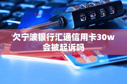 欠宁波银行汇通信用卡30w会被起诉吗