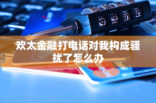 欢太金融打电话对我构成骚扰了怎么办 欢太金融打电话对我构成骚扰了怎么办