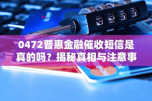 0472普惠金融催收短信是真的吗?揭秘真相与注意事项 0472普惠金融催收短信是真的吗?揭秘真相与注意事项