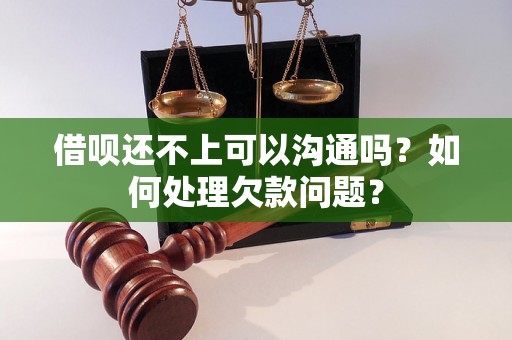 借呗还不上可以沟通吗？如何处理欠款问题？