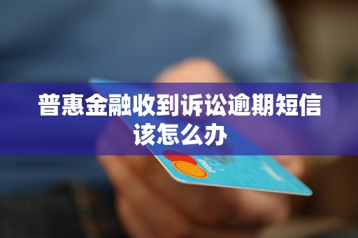 普惠金融收到诉讼逾期短信该怎么办