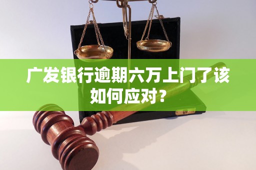 广发银行逾期六万上门了该如何应对? 广发银行逾期六万上门了该如何应对?