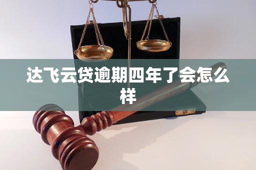达飞云贷逾期四年了会怎么样 达飞云贷逾期四年了会怎么样