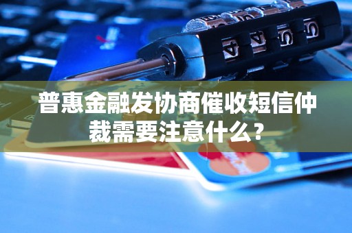 普惠金融发协商催收短信仲裁需要注意什么? 普惠金融发协商催收短信仲裁需要注意什么?