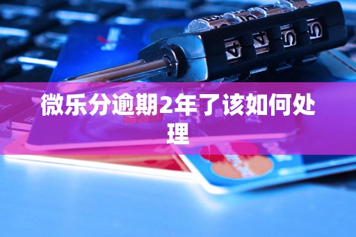 微乐分逾期2年了该如何处理 微乐分逾期2年了该如何处理