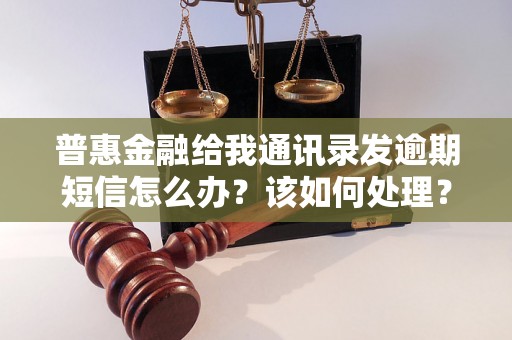 普惠金融给我通讯录发逾期短信怎么办？该如何处理？