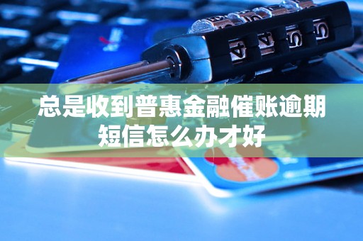 总是收到普惠金融催账逾期短信怎么办才好