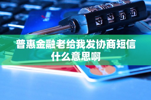 普惠金融老给我发协商短信什么意思啊 普惠金融老给我发协商短信什么意思啊