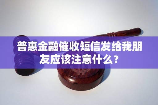 普惠金融催收短信发给我朋友应该注意什么？