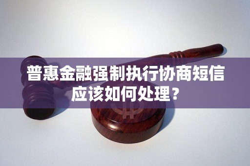 普惠金融强制执行协商短信应该如何处理？