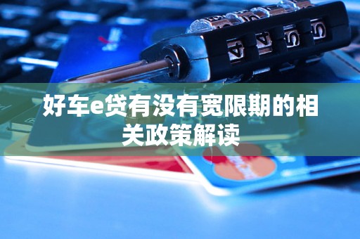 好车e贷有没有宽限期的相关政策解读 好车e贷有没有宽限期的相关政策解读