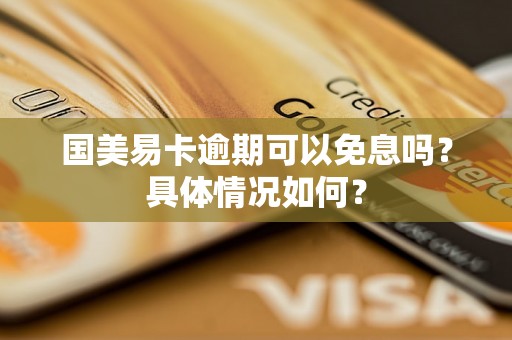 国美易卡逾期可以免息吗？具体情况如何？