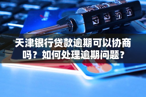 天津银行贷款逾期可以协商吗？如何处理逾期问题？