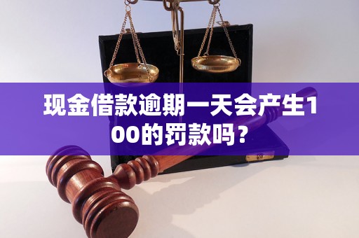 现金借款逾期一天会产生100的罚款吗？