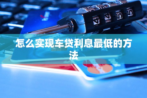 怎么实现车贷利息最低的方法 怎么实现车贷利息最低的方法