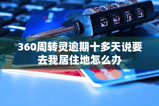 360周转灵逾期十多天说要去我居住地怎么办