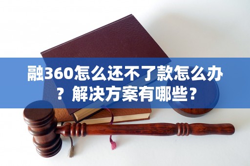 融360怎么还不了款怎么办？解决方案有哪些？