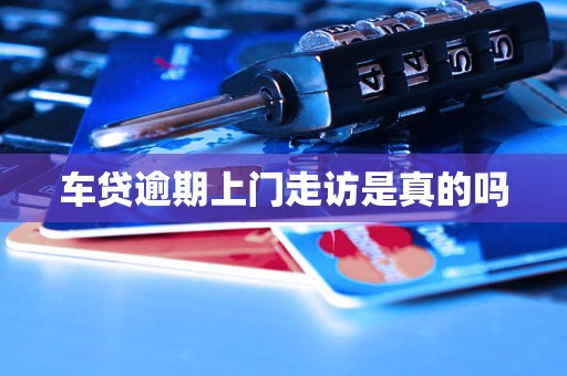 车贷逾期上门走访是真的吗 车贷逾期上门走访是真的吗