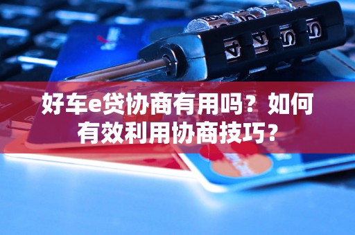 好车e贷协商有用吗?如何有效利用协商技巧? 好车e贷协商有用吗?如何有效利用协商技巧?