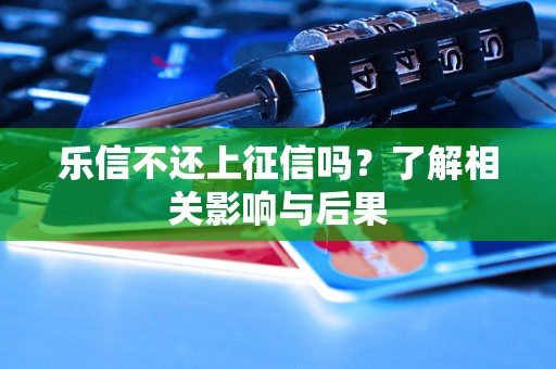 乐信不还上征信吗？了解相关影响与后果