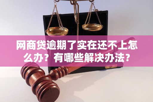网商贷逾期了实在还不上怎么办?有哪些解决办法? 网商贷逾期了实在还不上怎么办?有哪些解决办法?