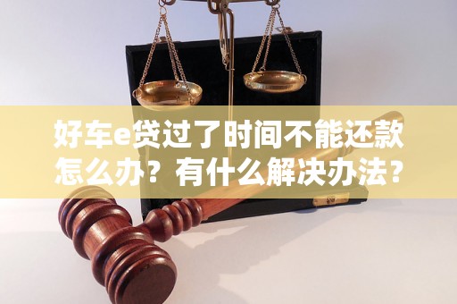 好车e贷过了时间不能还款怎么办?有什么解决办法? 好车e贷过了时间不能还款怎么办?有什么解决办法?