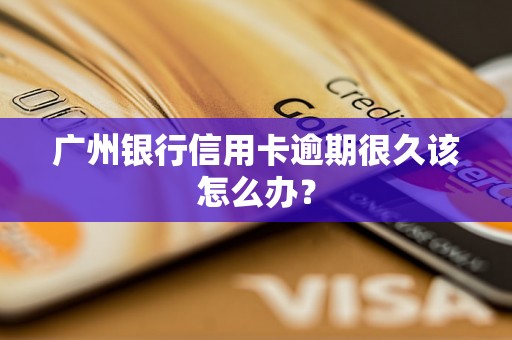 广州银行信用卡逾期很久该怎么办？