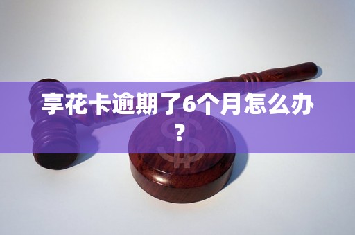 享花卡逾期了6个月怎么办？