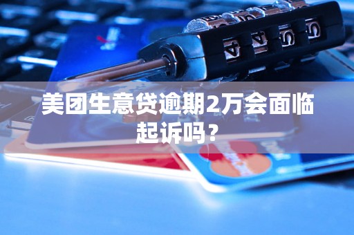 美团生意贷逾期2万会面临起诉吗? 美团生意贷逾期2万会面临起诉吗?