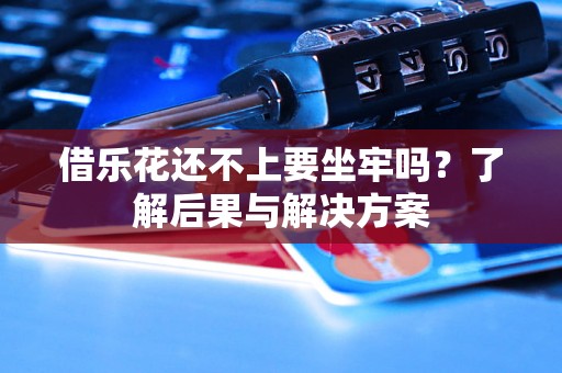 借乐花还不上要坐牢吗？了解后果与解决方案