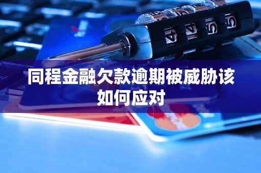 同程金融欠款逾期被威胁该如何应对