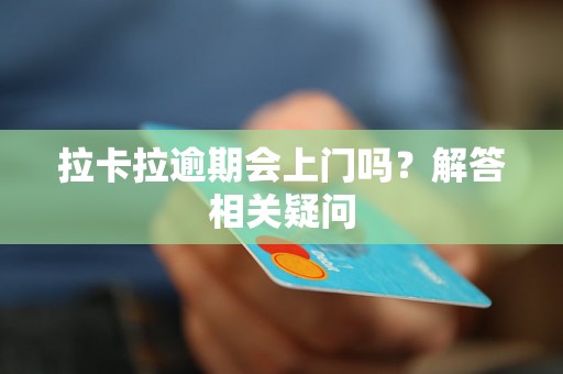 拉卡拉逾期会上门吗？解答相关疑问