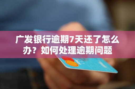 广发银行逾期7天还了怎么办？如何处理逾期问题