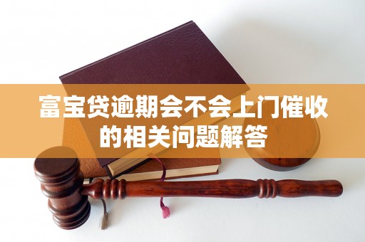 富宝贷逾期会不会上门催收的相关问题解答 富宝贷逾期会不会上门催收的相关问题解答