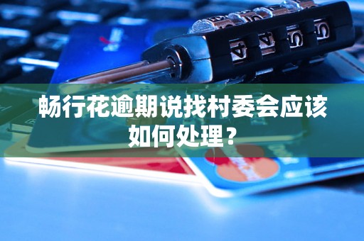 畅行花逾期说找村委会应该如何处理? 畅行花逾期说找村委会应该如何处理?