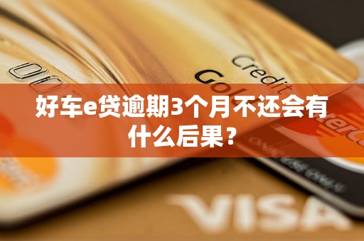 好车e贷逾期3个月不还会有什么后果? 好车e贷逾期3个月不还会有什么后果?
