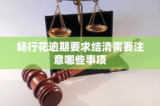 畅行花逾期要求结清需要注意哪些事项