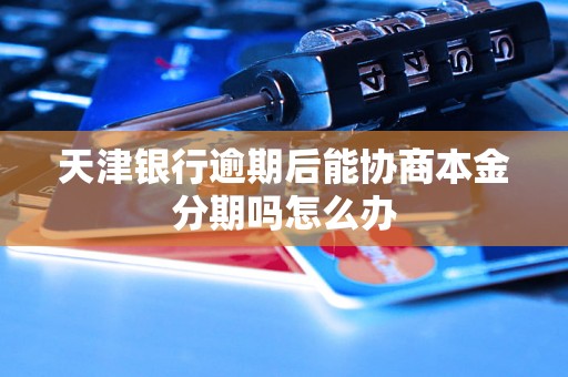 天津银行逾期后能协商本金分期吗怎么办