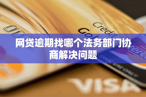 网贷逾期找哪个法务部门协商解决问题