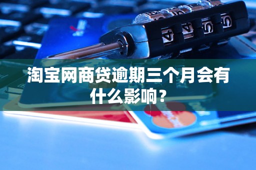 淘宝网商贷逾期三个月会有什么影响? 淘宝网商贷逾期三个月会有什么影响?