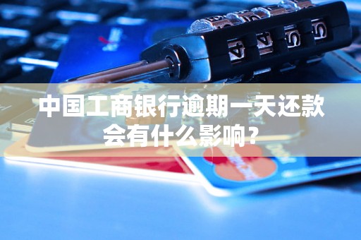 中国工商银行逾期一天还款会有什么影响? 中国工商银行逾期一天还款会有什么影响?