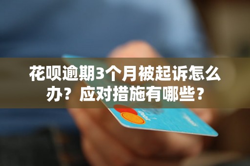 花呗逾期3个月被起诉怎么办？应对措施有哪些？
