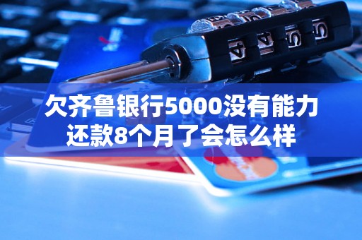欠齐鲁银行5000没有能力还款8个月了会怎么样