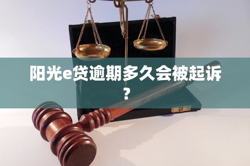 阳光e贷逾期多久会被起诉? 阳光e贷逾期多久会被起诉?