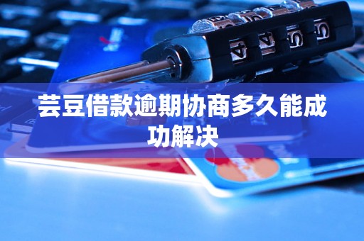 芸豆借款逾期协商多久能成功解决 芸豆借款逾期协商多久能成功解决