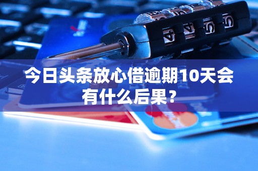 今日头条放心借逾期10天会有什么后果？