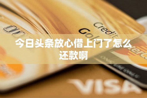 今日头条放心借上门了怎么还款啊