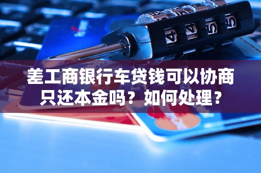 差工商银行车贷钱可以协商只还本金吗？如何处理？