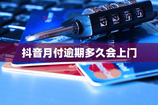 抖音月付逾期多久会上门 抖音月付逾期多久会上门